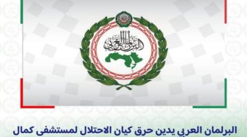 البرلمان العربي يدين حرق كيان الاحتلال مستشفى كمال عدوان بقطاع غزة